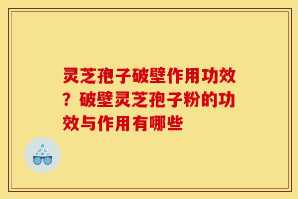 灵芝孢子破壁作用功效？破壁灵芝孢子粉的功效与作用有哪些
