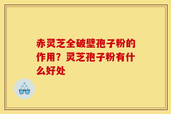 赤灵芝全破壁孢子粉的作用？灵芝孢子粉有什么好处
