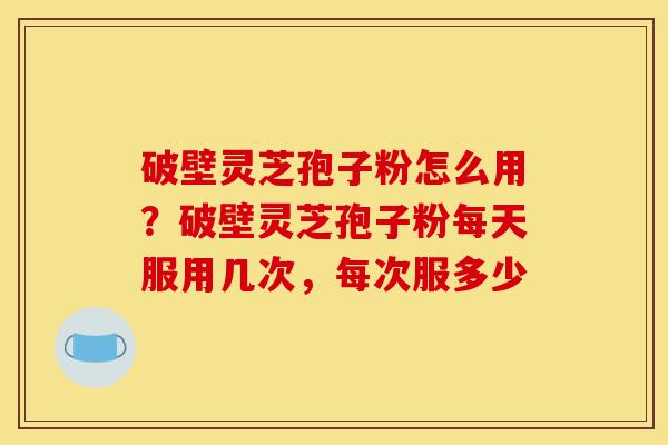 破壁灵芝孢子粉怎么用？破壁灵芝孢子粉每天服用几次，每次服多少