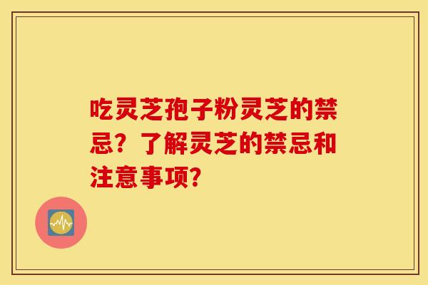 吃灵芝孢子粉灵芝的禁忌？了解灵芝的禁忌和注意事项？