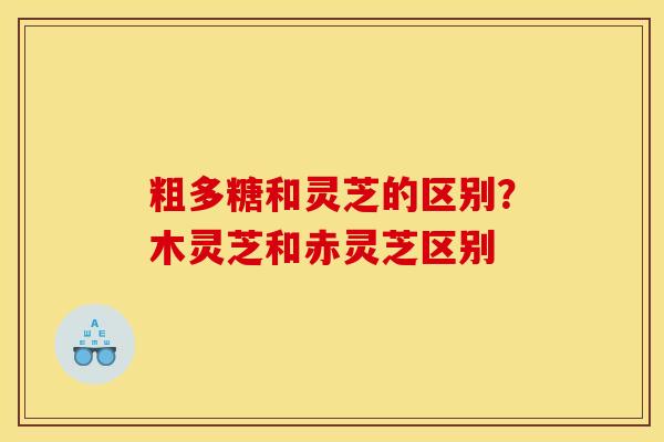 粗多糖和灵芝的区别？木灵芝和赤灵芝区别