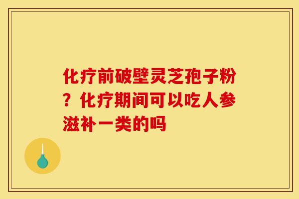 化疗前破壁灵芝孢子粉？化疗期间可以吃人参滋补一类的吗