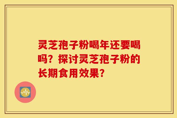 灵芝孢子粉喝年还要喝吗？探讨灵芝孢子粉的长期食用效果？