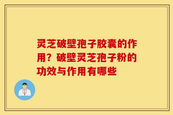 灵芝破壁孢子胶囊的作用？破壁灵芝孢子粉的功效与作用有哪些