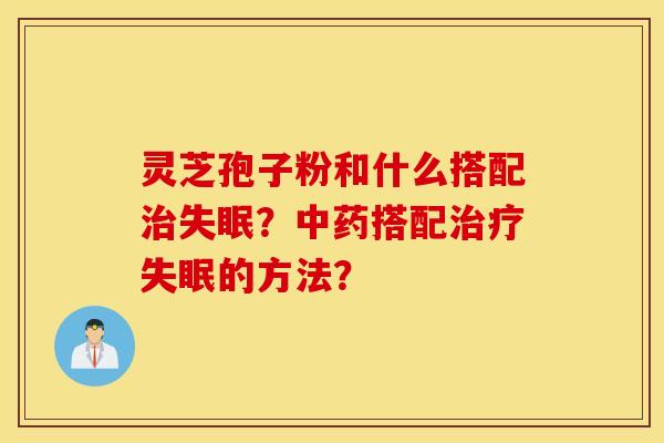 灵芝孢子粉和什么搭配治失眠？中药搭配治疗失眠的方法？