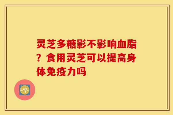 灵芝多糖影不影响血脂？食用灵芝可以提高身体免疫力吗