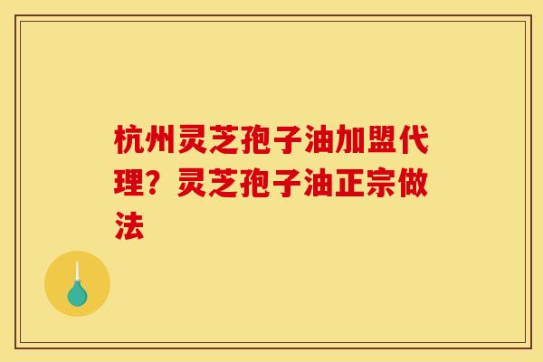 杭州灵芝孢子油加盟代理？灵芝孢子油正宗做法