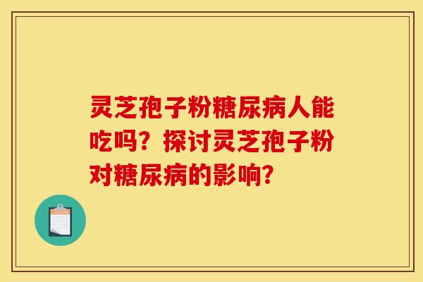 灵芝孢子粉糖尿病人能吃吗？探讨灵芝孢子粉对糖尿病的影响？