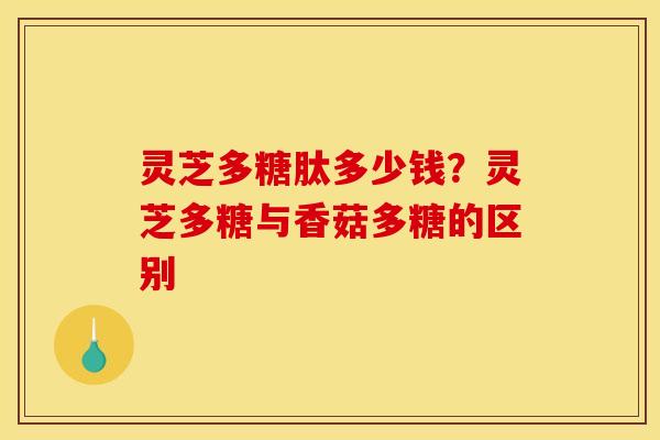 灵芝多糖肽多少钱？灵芝多糖与香菇多糖的区别