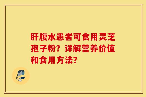 肝腹水患者可食用灵芝孢子粉？详解营养价值和食用方法？