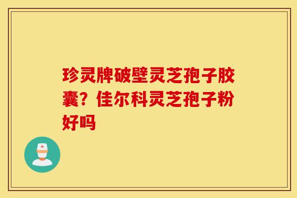 珍灵牌破壁灵芝孢子胶囊？佳尔科灵芝孢子粉好吗
