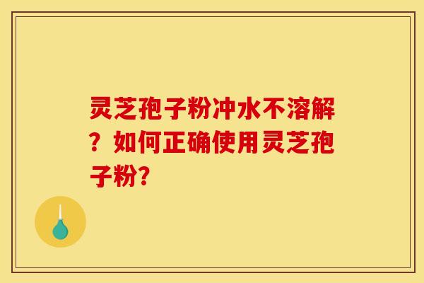 灵芝孢子粉冲水不溶解？如何正确使用灵芝孢子粉？