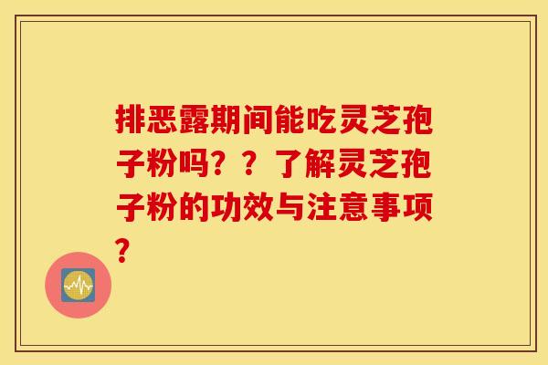 排恶露期间能吃灵芝孢子粉吗？？了解灵芝孢子粉的功效与注意事项？