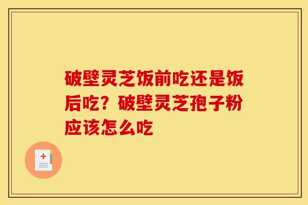破壁灵芝饭前吃还是饭后吃？破壁灵芝孢子粉应该怎么吃