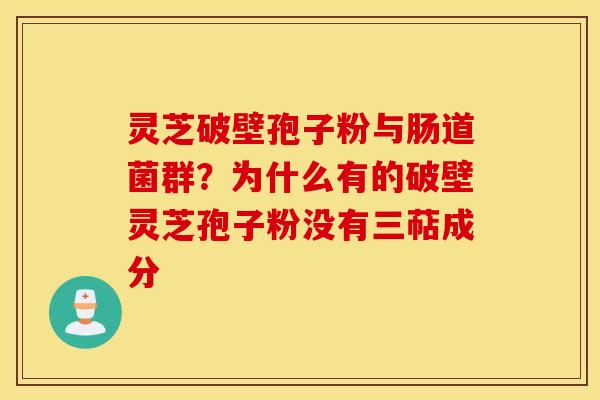 灵芝破壁孢子粉与肠道菌群？为什么有的破壁灵芝孢子粉没有三萜成分