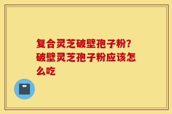 复合灵芝破壁孢子粉？破壁灵芝孢子粉应该怎么吃