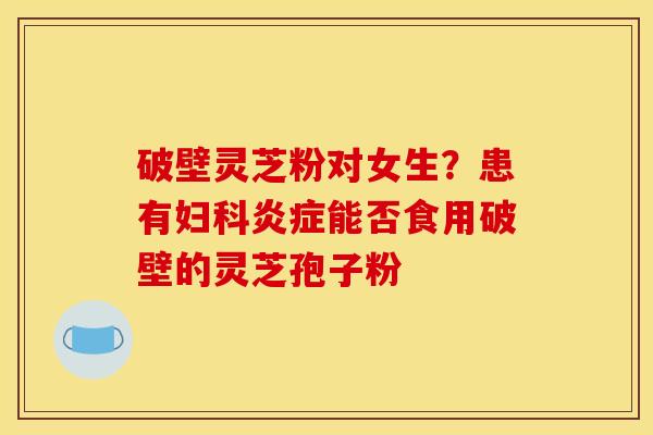 破壁灵芝粉对女生？患有妇科炎症能否食用破壁的灵芝孢子粉