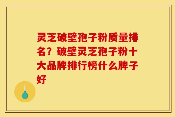灵芝破壁孢子粉质量排名？破壁灵芝孢子粉十大品牌排行榜什么牌子好