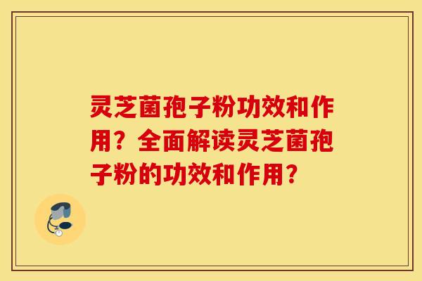 灵芝菌孢子粉功效和作用？全面解读灵芝菌孢子粉的功效和作用？