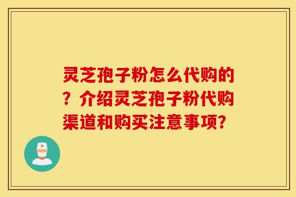 灵芝孢子粉怎么代购的？介绍灵芝孢子粉代购渠道和购买注意事项？