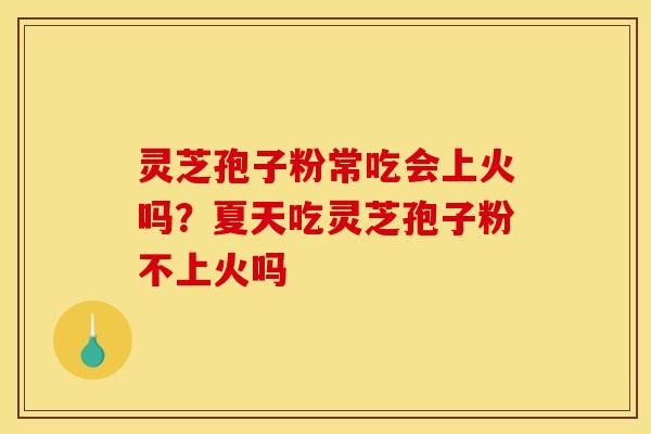 灵芝孢子粉常吃会上火吗？夏天吃灵芝孢子粉不上火吗