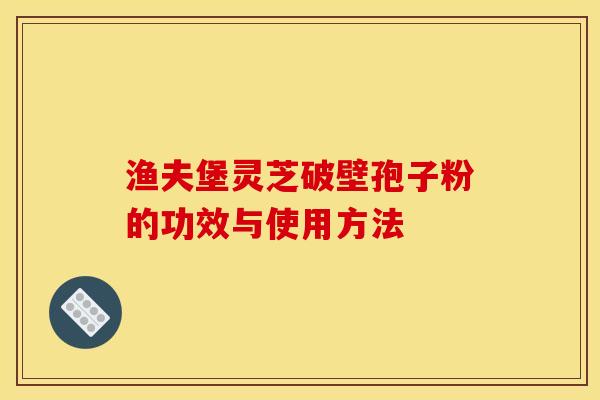 渔夫堡灵芝破壁孢子粉的功效与使用方法