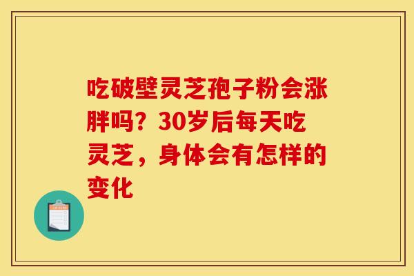吃破壁灵芝孢子粉会涨胖吗？30岁后每天吃灵芝，身体会有怎样的变化