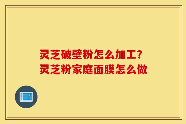 灵芝破壁粉怎么加工？灵芝粉家庭面膜怎么做