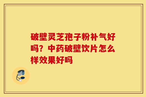 破壁灵芝孢子粉补气好吗？中药破壁饮片怎么样效果好吗