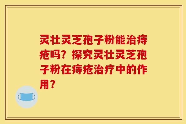 灵壮灵芝孢子粉能治痔疮吗？探究灵壮灵芝孢子粉在痔疮治疗中的作用？