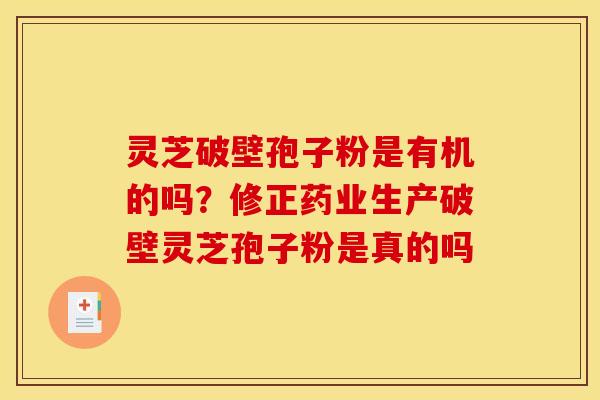 灵芝破壁孢子粉是有机的吗？修正药业生产破壁灵芝孢子粉是真的吗