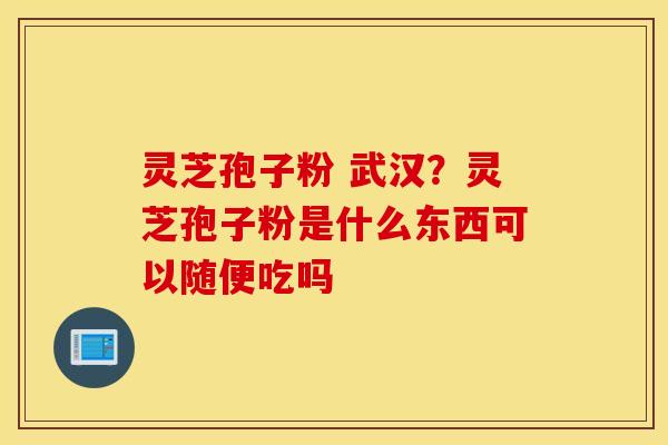灵芝孢子粉 武汉？灵芝孢子粉是什么东西可以随便吃吗