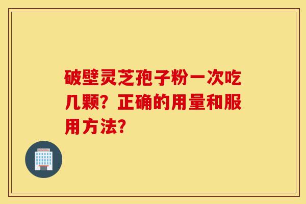 破壁灵芝孢子粉一次吃几颗？正确的用量和服用方法？