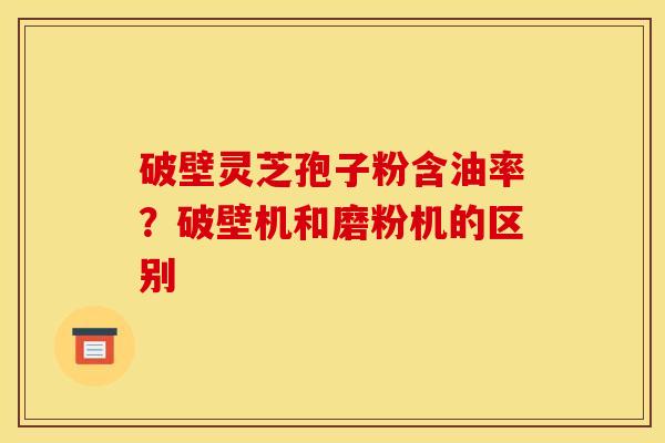 破壁灵芝孢子粉含油率？破壁机和磨粉机的区别