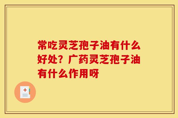 常吃灵芝孢子油有什么好处？广药灵芝孢子油有什么作用呀