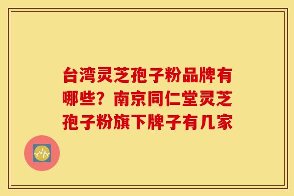 台湾灵芝孢子粉品牌有哪些？南京同仁堂灵芝孢子粉旗下牌子有几家