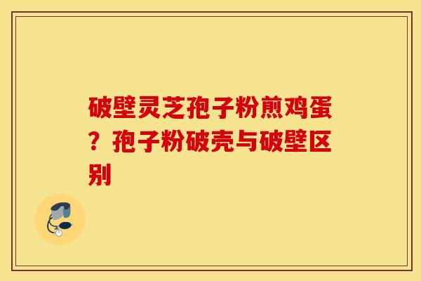 破壁灵芝孢子粉煎鸡蛋？孢子粉破壳与破壁区别