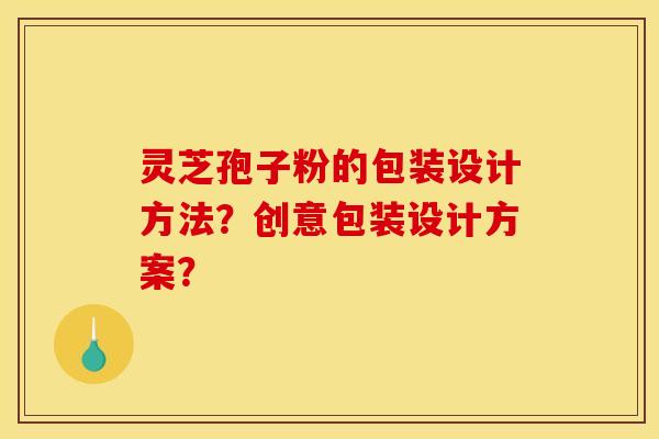 灵芝孢子粉的包装设计方法？创意包装设计方案？