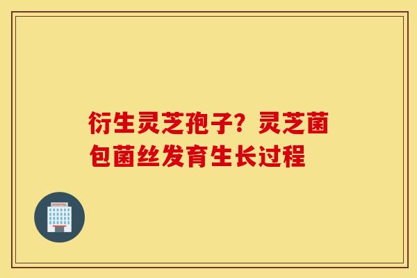 衍生灵芝孢子？灵芝菌包菌丝发育生长过程