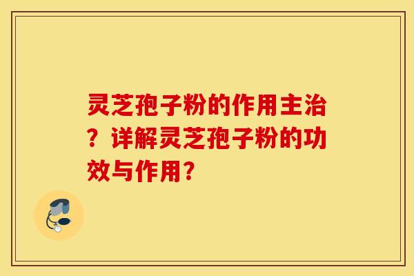 灵芝孢子粉的作用主治？详解灵芝孢子粉的功效与作用？