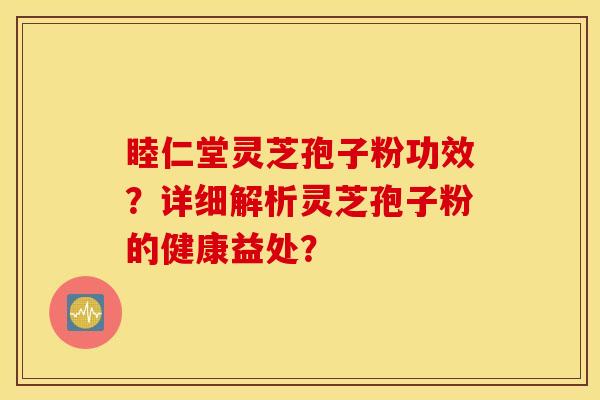 睦仁堂灵芝孢子粉功效？详细解析灵芝孢子粉的健康益处？