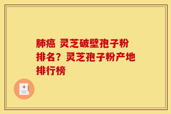 肺癌 灵芝破壁孢子粉排名？灵芝孢子粉产地排行榜