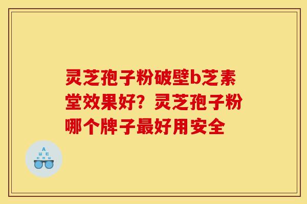 灵芝孢子粉破壁b芝素堂效果好？灵芝孢子粉哪个牌子最好用安全