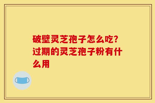 破壁灵芝孢子怎么吃？过期的灵芝孢子粉有什么用