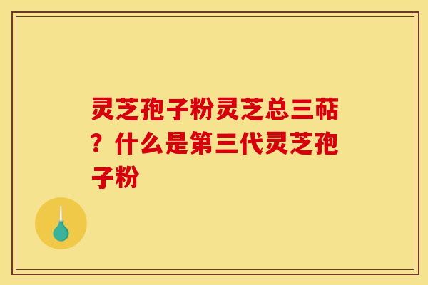 灵芝孢子粉灵芝总三萜？什么是第三代灵芝孢子粉