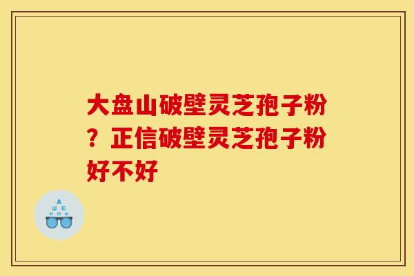 大盘山破壁灵芝孢子粉？正信破壁灵芝孢子粉好不好