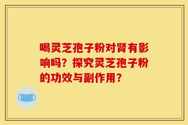 喝灵芝孢子粉对肾有影响吗？探究灵芝孢子粉的功效与副作用？
