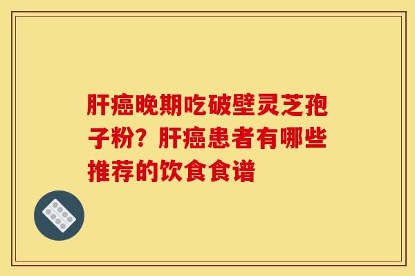 肝癌晚期吃破壁灵芝孢子粉？肝癌患者有哪些推荐的饮食食谱