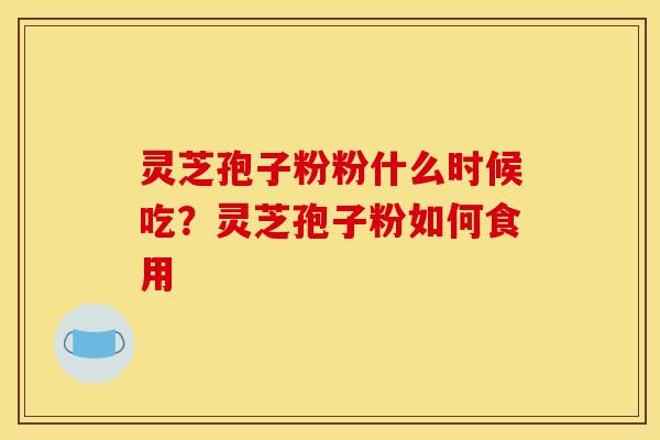 灵芝孢子粉粉什么时候吃？灵芝孢子粉如何食用