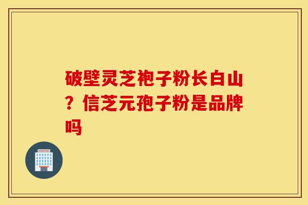 破壁灵芝袍子粉长白山？信芝元孢子粉是品牌吗
